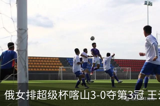 俄女排超级杯喀山3-0夺第3冠 王云蕗无缘留洋首冠