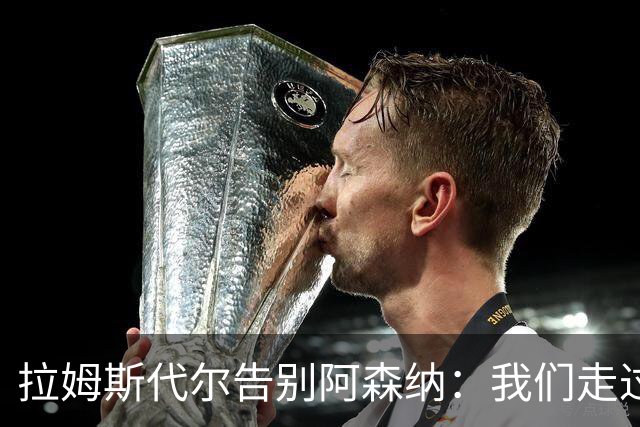 拉姆斯代尔告别阿森纳：我们走过了很长一段路