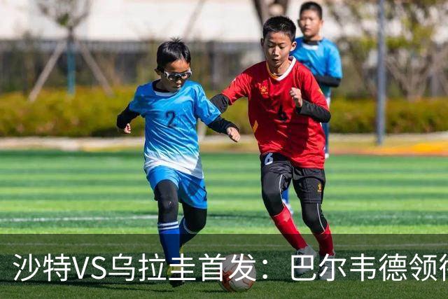 沙特VS乌拉圭首发：巴尔韦德领衔 努涅斯乌加特登场