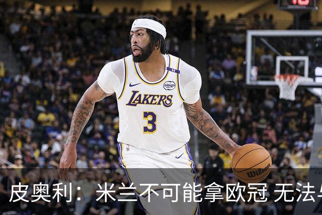 皮奥利：米兰不可能拿欧冠 无法与利物浦曼城竞争