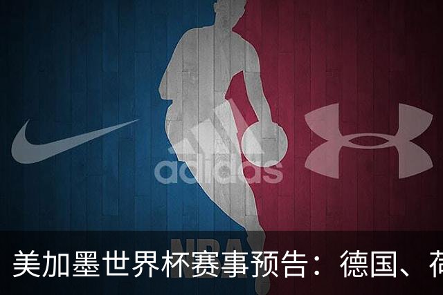 美加墨世界杯赛事预告：德国、荷兰凌晨首秀